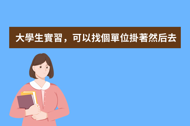 大學生實習，可以找個單位掛著然后去找其他工作嗎？